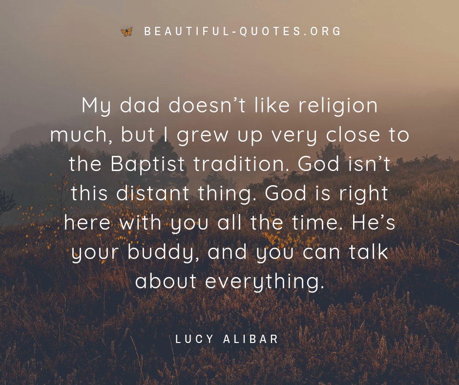 My dad doesn’t like religion much, but I grew up very close to the Baptist tradition. God isn’t this distant thing. God is right here with you all the time. He’s your buddy, and you can talk about everything. Lucy Alibar