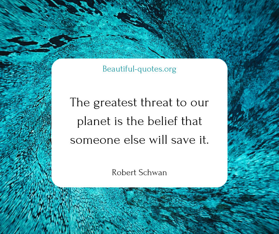 The greatest threat to our planet is the belief that someone else will save it.